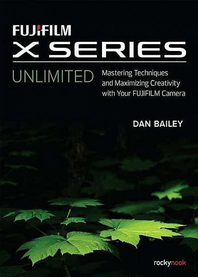 Fujifilm X Series Unlimited: Mastering Techniques and Maximizing Creativity with Your Fujifilm Camera, Paperback