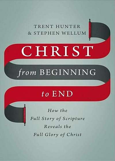 Christ from Beginning to End: How the Full Story of Scripture Reveals the Full Glory of Christ, Hardcover