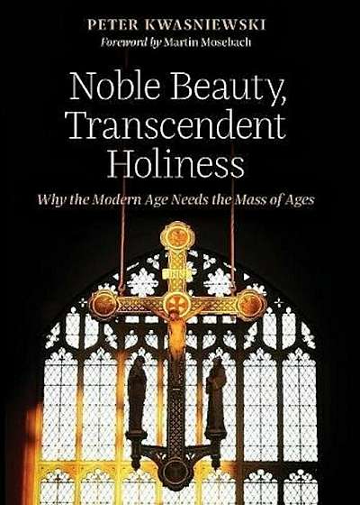 Noble Beauty, Transcendent Holiness: Why the Modern Age Needs the Mass of Ages, Hardcover