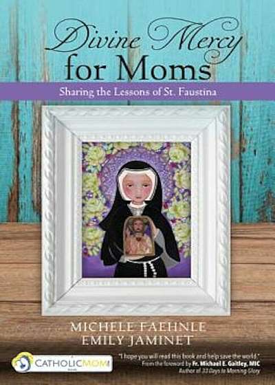 Divine Mercy for Moms: Sharing the Lessons of St. Faustina, Paperback