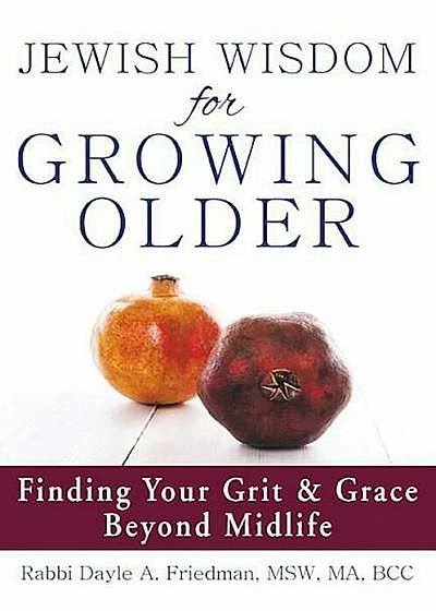 Jewish Wisdom for Growing Older: Finding Your Grit and Grace Beyond Midlife, Paperback