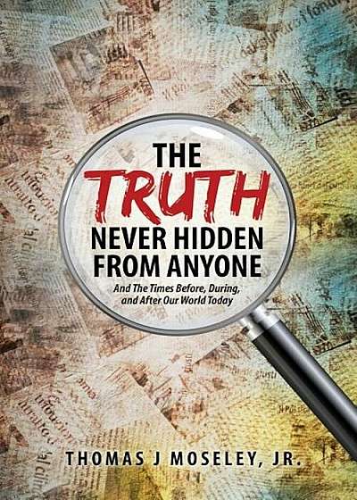 The Truth Never Hidden from Anyone and the Times Before, During, and After Our World Today, Paperback