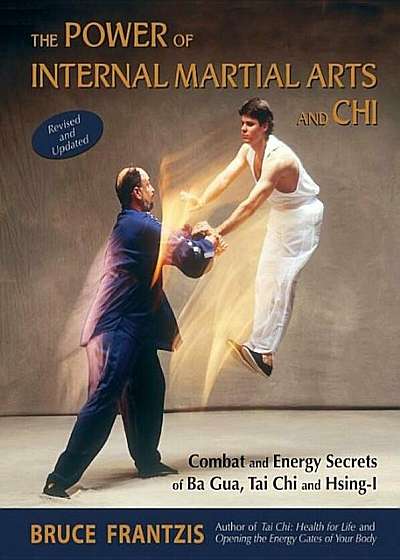 The Power of Internal Martial Arts and Chi: Combat and Energy Secrets of Ba Gua, Tai Chi and Hsing-I, Paperback