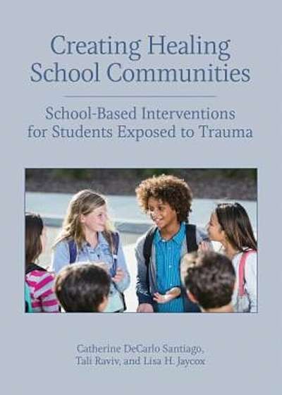 Creating Healing School Communities: School-Based Interventions for Students Exposed to Trauma, Paperback