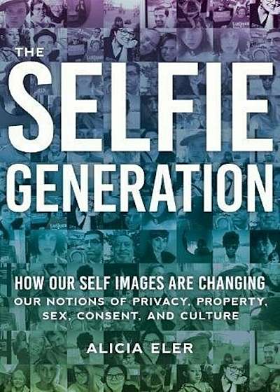 The Selfie Generation: How Our Self-Images Are Changing Our Notions of Privacy, Sex, Consent, and Culture, Hardcover