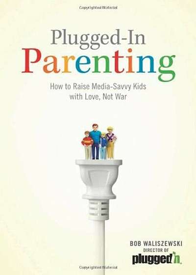 Plugged-In Parenting: How to Raise Media-Savvy Kids with Love, Not War, Paperback