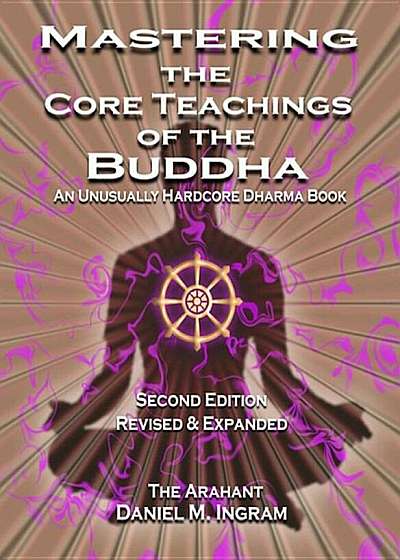 Mastering the Core Teachings of the Buddha: An Unusually Hardcore Dharma Book (Second Edition Revised and Expanded), Paperback