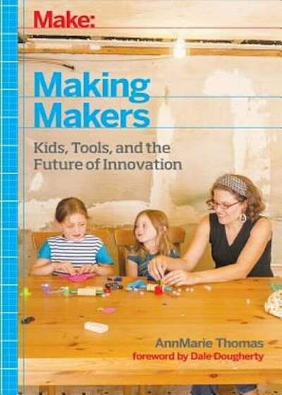Make: Making Makers: Kids, Tools, and the Future of Innovation, Paperback