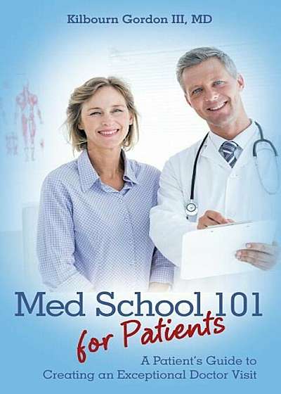 Med School 101 for Patients: A Patient's Guide to Creating an Exceptional Doctor Visit, Paperback