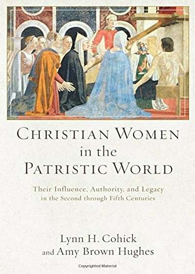 Christian Women in the Patristic World: Their Influence, Authority, and Legacy in the Second Through Fifth Centuries, Paperback