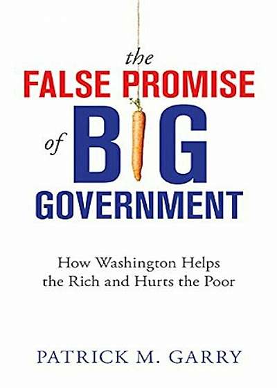 The False Promise of Big Government: How Washington Helps the Rich and Hurts the Poor, Paperback