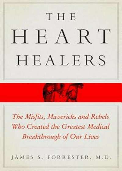 The Heart Healers: The Misfits, Mavericks, and Rebels Who Created the Greatest Medical Breakthrough of Our Lives, Hardcover