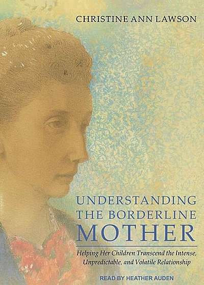 Understanding the Borderline Mother: Helping Her Children Transcend the Intense, Unpredictable, and Volatile Relationship, Audiobook
