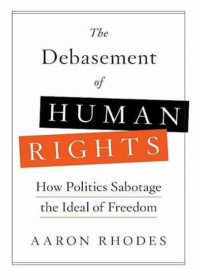 The Debasement of Human Rights: How Politics Sabotage the Ideal of Freedom, Hardcover