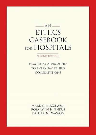 Ethics Casebook for Hospitals: Practical Approaches to Everyday Ethics Consultations, Second Edition, Paperback