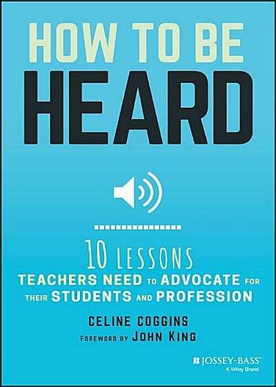 How to Be Heard: Ten Lessons Teachers Need to Advocate for Their Students and Profession, Paperback