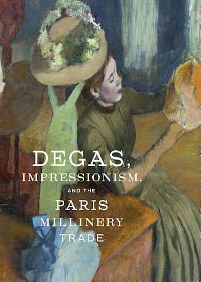 Degas, Impressionism, and the Millinery Trade, Hardcover