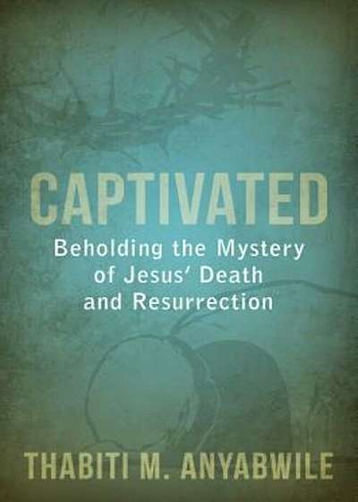 Captivated: Beholding the Mystery of Jesus' Death and Resurrection, Paperback