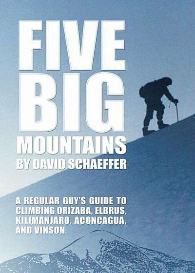 Five Big Mountains: A Regular Guy's Guide to Climbing Orizaba, Elbrus, Kilimanjaro, Aconcagua, and Vinson, Paperback