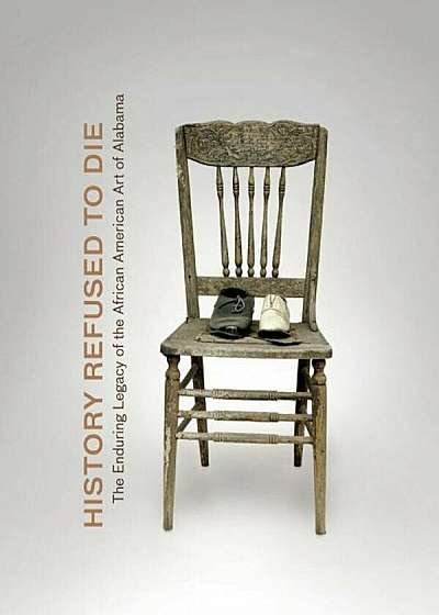 History Refused to Die: The Enduring Legacy of African American Art in Alabama, Hardcover