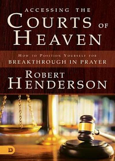 Accessing the Courts of Heaven: Positioning Yourself for Breakthrough and Answered Prayers, Paperback
