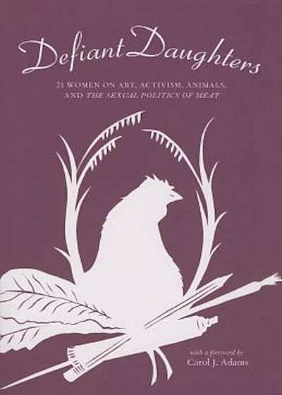 Defiant Daughters: 21 Women on Art, Activism, Animals, and the Sexual Politics of Meat, Paperback