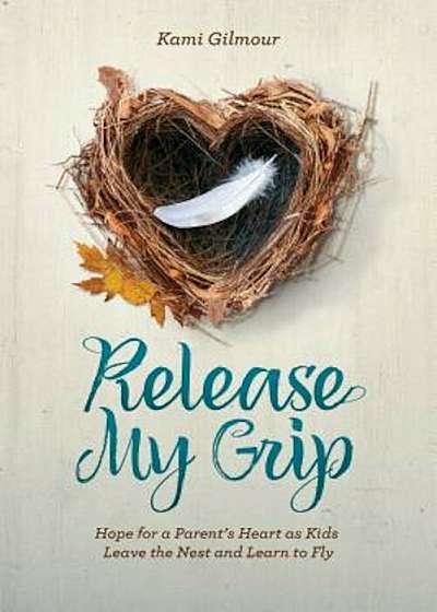 Release My Grip: Hope for a Parent's Heart as Kids Leave the Nest and Learn to Fly, Hardcover