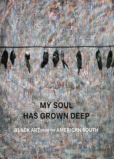 My Soul Has Grown Deep: Black Art from the American South, Hardcover