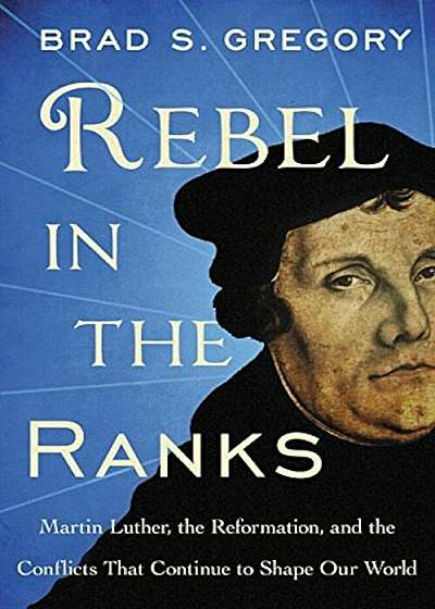 Rebel in the Ranks: Martin Luther, the Reformation, and the Conflicts That Continue to Shape Our World, Hardcover