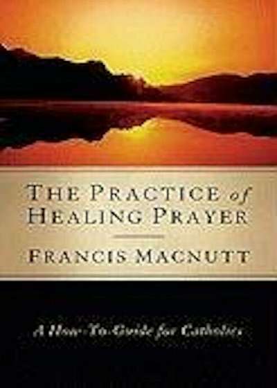 The Practice of Healing Prayer: A How-To Guide for Catholics, Paperback
