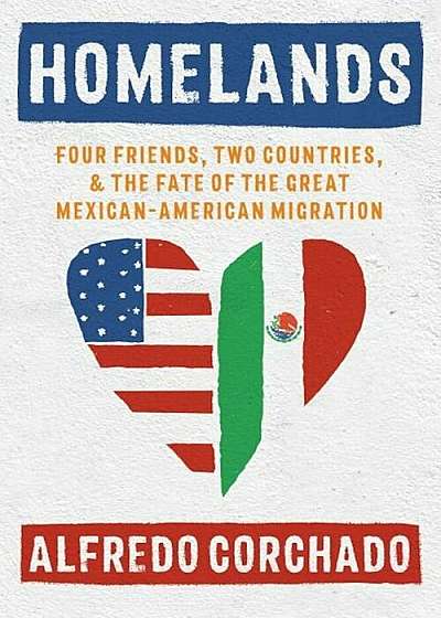 Homelands: Four Friends, Two Countries, and the Fate of the Great Mexican-American Migration, Hardcover