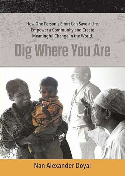 Dig Where You Are: How One Person's Effort Can Save a Life, Empower a Community and Create Meaningful Change in the World, Paperback