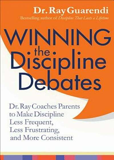 Winning the Discipline Debates: Dr. Ray Coaches Parents to Make Discipline Less Frequent, Less Frustrating, and More Consistent, Paperback