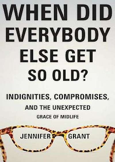 When Did Everybody Else Get So Old': Indignities, Compromises, and the Unexpected Grace of Midlife, Paperback