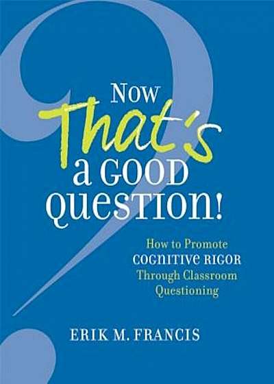 Now That's a Good Question!: How to Promote Cognitive Rigor Through Classroom Questioning, Paperback