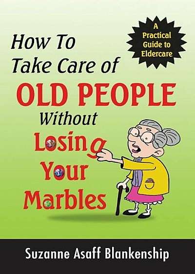 How to Take Care of Old People Without Losing Your Marbles: A Practical Guide to Eldercare, Paperback