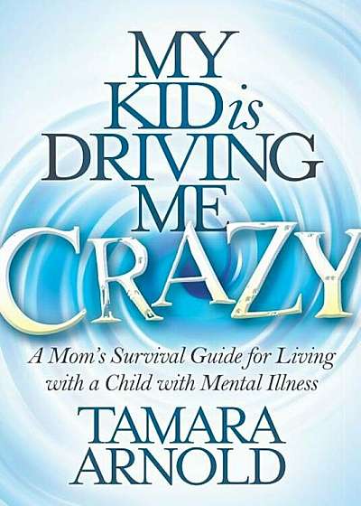 My Kid Is Driving Me Crazy: A Mom's Survival Guide for Living with a Child with Mental Illness, Paperback