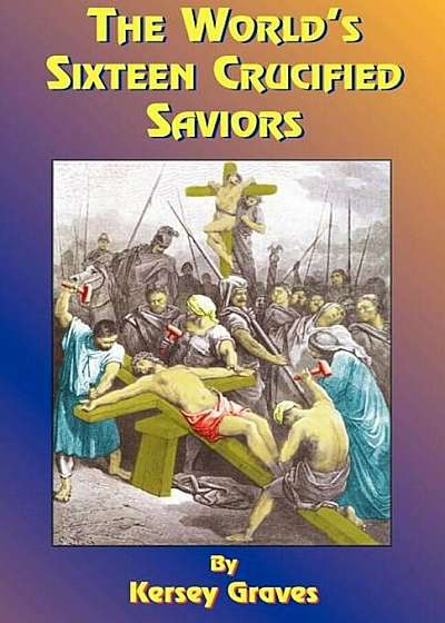 The World's Sixteen Crucified Saviors: Or Christianity Before Christ, Paperback