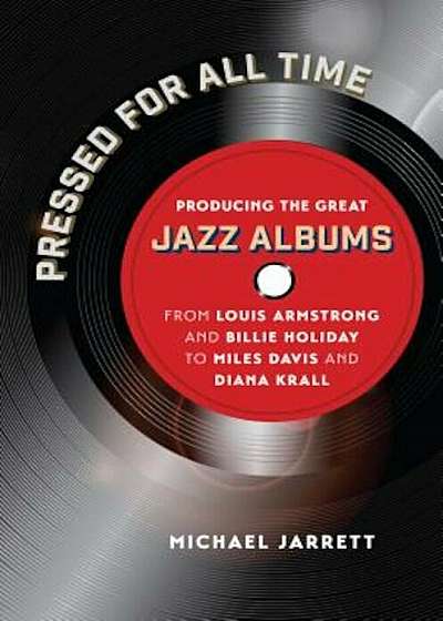 Pressed for All Time: Producing the Great Jazz Albums from Louis Armstrong and Billie Holiday to Miles Davis and Diana Krall, Hardcover