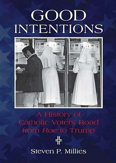 Good Intentions: A History of Catholic Voters' Road from Roe to Trump, Paperback