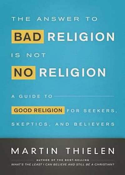 The Answer to Bad Religion Is Not No Religion: A Guide to Good Religion for Seekers, Skeptics, and Believers, Paperback