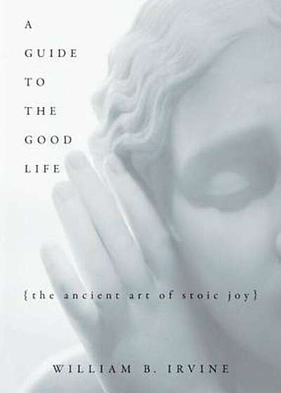 A Guide to the Good Life: The Ancient Art of Stoic Joy, Hardcover