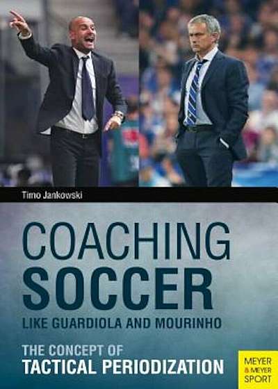 Coaching Soccer Like Guardiola and Mourinho: The Concept of Tactical Periodization, Paperback