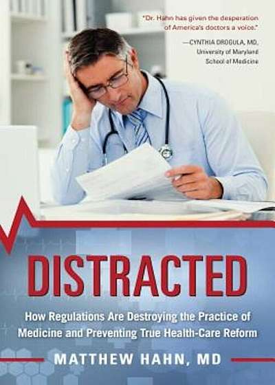 Distracted: How Regulations Are Destroying the Practice of Medicine and Preventing True Health-Care Reform, Hardcover