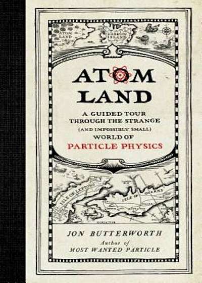 Atom Land: A Guided Tour Through the Strange (and Impossibly Small) World of Particle Physics, Hardcover