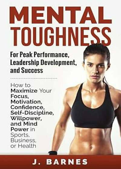 Mental Toughness for Peak Performance, Leadership Development, and Success: How to Maximize Your Focus, Motivation, Confidence, Self-Discipline, Willp, Paperback