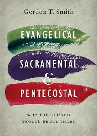 Evangelical, Sacramental, and Pentecostal: Why the Church Should Be All Three, Paperback