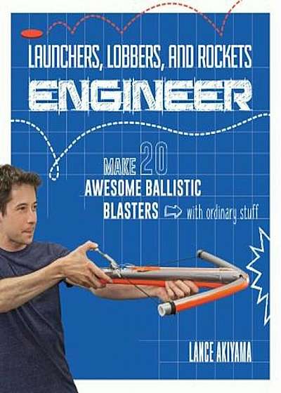 Launchers, Lobbers, and Rockets Engineer: Make 20 Awesome Ballistic Blasters with Ordinary Stuff, Paperback