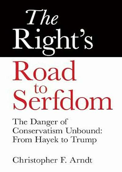 The Right's Road to Serfdom: The Danger of Conservatism Unbound: From Hayek to Trump, Paperback