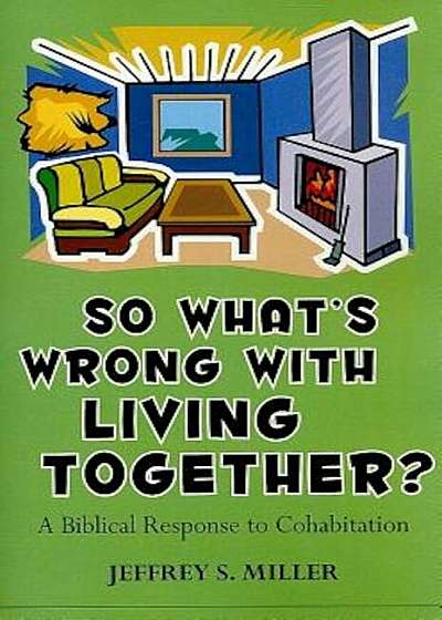 So Whats Wrong with Living Together': A Biblical Response to Cohabitation, Paperback